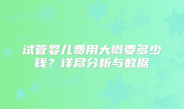试管婴儿费用大概要多少钱？详尽分析与数据