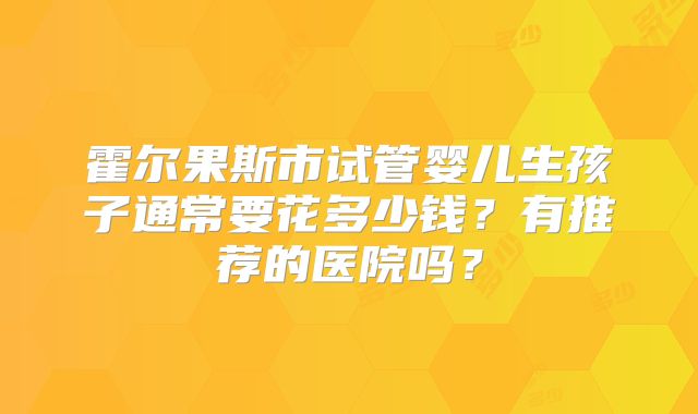 霍尔果斯市试管婴儿生孩子通常要花多少钱？有推荐的医院吗？