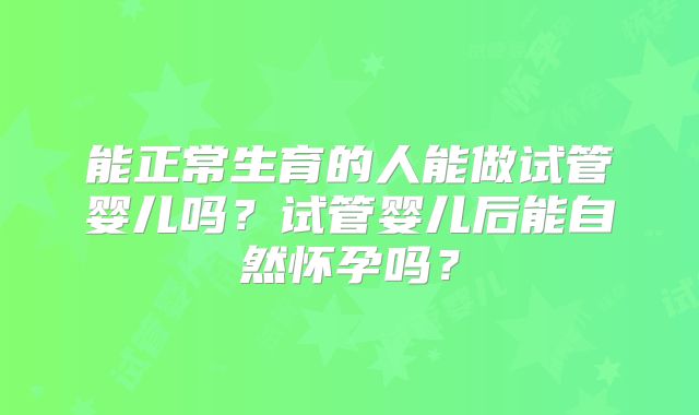 能正常生育的人能做试管婴儿吗?试管婴儿后能自然怀孕吗?
