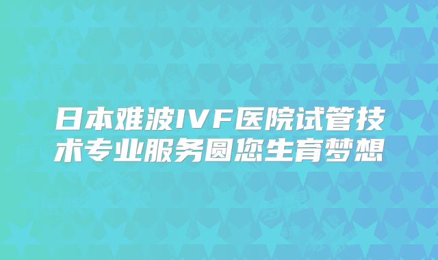 日本难波IVF医院试管技术专业服务圆您生育梦想