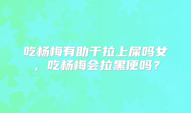 吃杨梅有助于拉上屎吗女,吃杨梅会拉黑便吗?