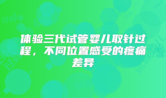 体验三代试管婴儿取针过程，不同位置感受的疼痛差异