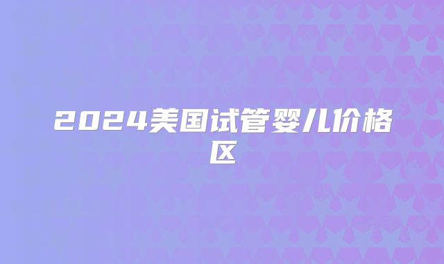 2024美国试管婴儿价格区