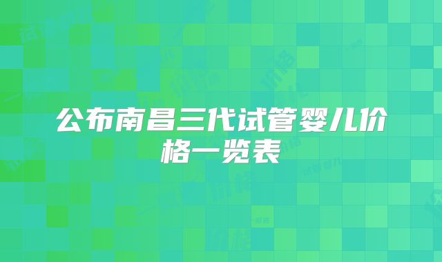 公布南昌三代试管婴儿价格一览表