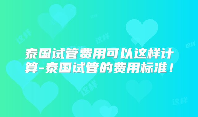 泰国试管费用可以这样计算-泰国试管的费用标准！