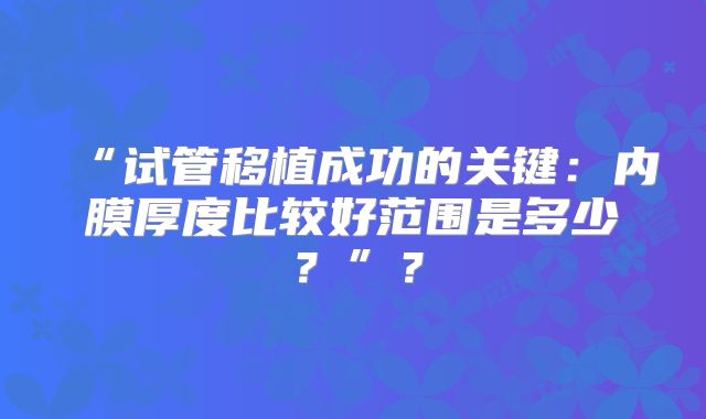 “试管移植成功的关键：内膜厚度比较好范围是多少？”？