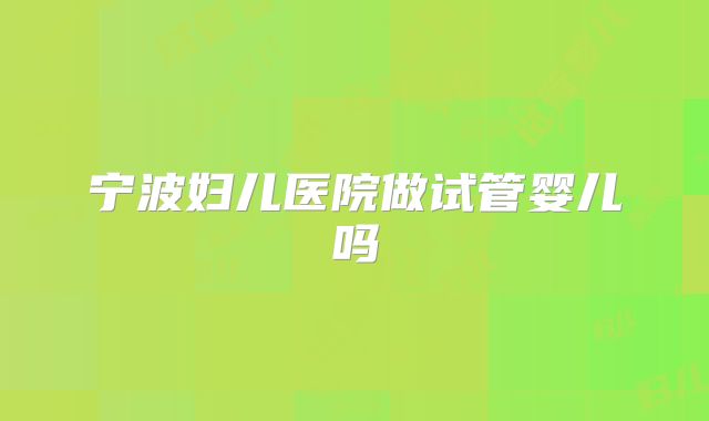 宁波妇儿医院做试管婴儿吗