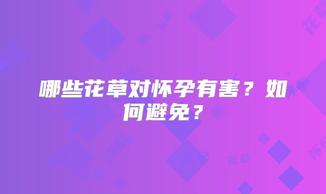 哪些花草对怀孕有害?如何避免?