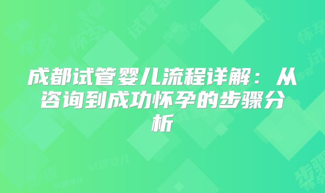 成都试管婴儿流程详解：从咨询到成功怀孕的步骤分析