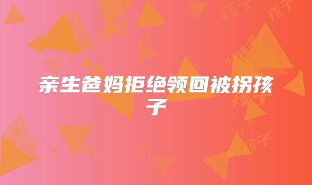 亲生爸妈拒绝领回被拐孩子