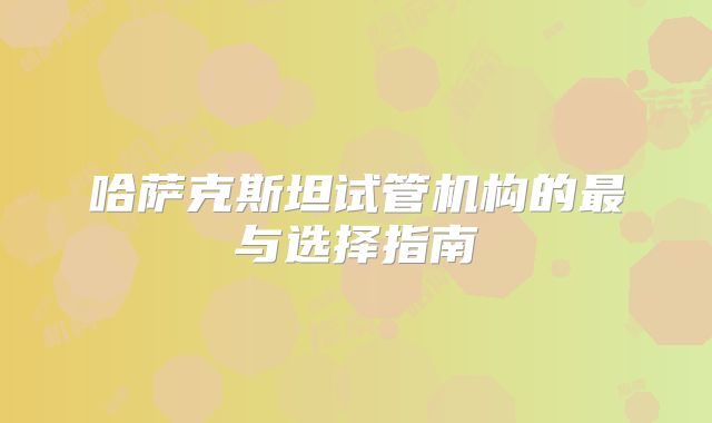 哈萨克斯坦试管机构的最与选择指南