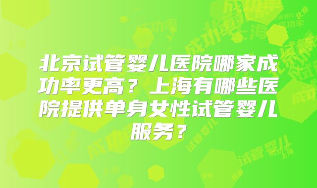 北京试管婴儿医院哪家成功率更高？上海有哪些医院提供单身女性试管婴儿服务？