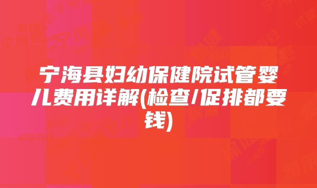 宁海县妇幼保健院试管婴儿费用详解(检查/促排都要钱)