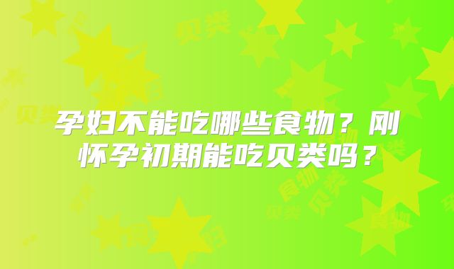 孕妇不能吃哪些食物？刚怀孕初期能吃贝类吗？