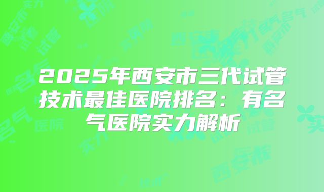 2025年西安市三代试管技术最佳医院排名：有名气医院实力解析