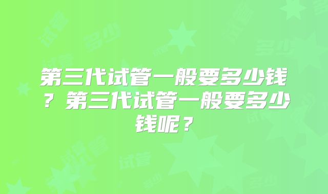 第三代试管一般要多少钱？第三代试管一般要多少钱呢？