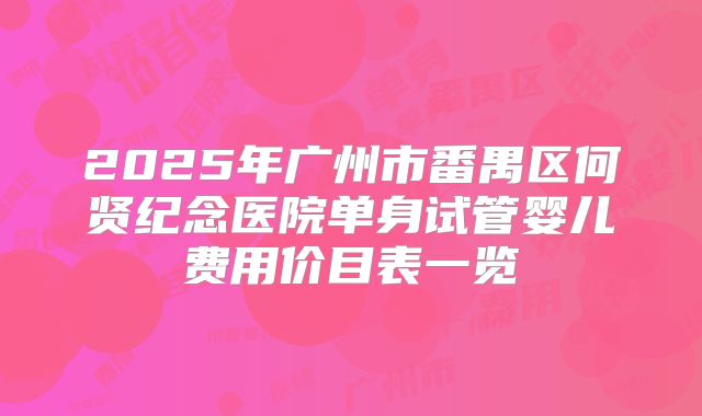 2025年广州市番禺区何贤纪念医院单身试管婴儿费用价目表一览