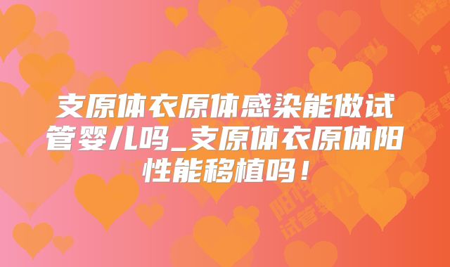 支原体衣原体感染能做试管婴儿吗_支原体衣原体阳性能移植吗!
