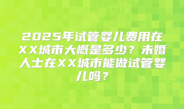 2025年试管婴儿费用在XX城市大概是多少？未婚人士在XX城市能做试管婴儿吗？