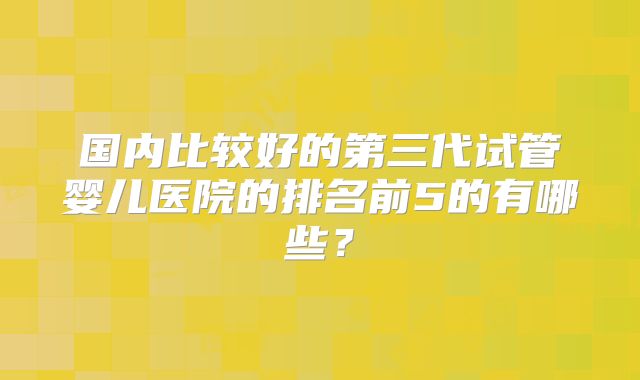泰国第三代试管婴儿医院成功率，对比分析帮你找到答案