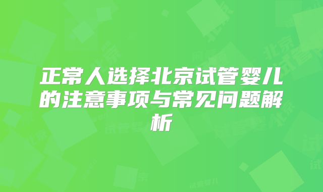 正常人选择北京试管婴儿的注意事项与常见问题解析