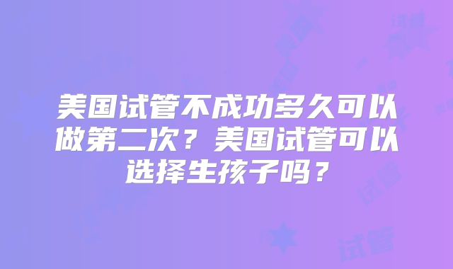 美国试管不成功多久可以做第二次？美国试管可以选择生孩子吗？
