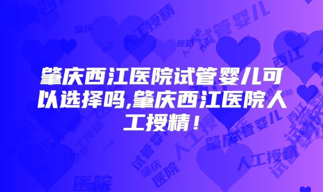 肇庆西江医院试管婴儿可以选择吗,肇庆西江医院人工授精！