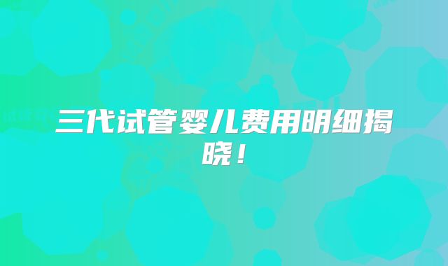 三代试管婴儿费用明细揭晓！