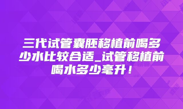 三代试管囊胚移植前喝多少水比较合适_试管移植前喝水多少毫升!