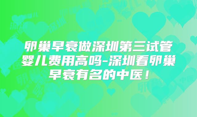 卵巢早衰做深圳第三试管婴儿费用高吗-深圳看卵巢早衰有名的中医！