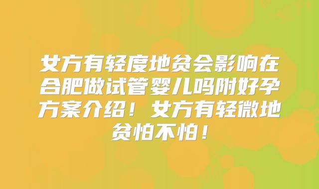 女方有轻度地贫会影响在合肥做试管婴儿吗附好孕方案介绍!女方有轻微地贫怕不怕!