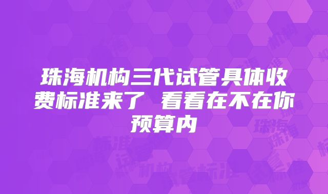 珠海机构三代试管具体收费标准来了 看看在不在你预算内