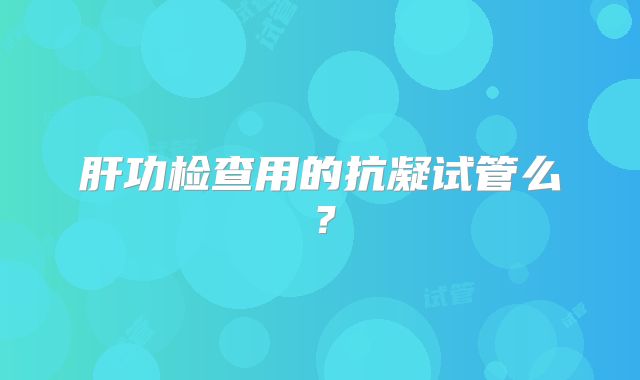 肝功检查用的抗凝试管么？