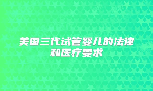 美国三代试管婴儿的法律和医疗要求