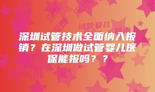 深圳试管技术全面纳入报销？在深圳做试管婴儿医保能报吗？？