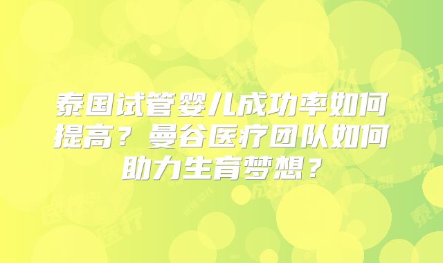 泰国试管婴儿成功率如何提高？曼谷医疗团队如何助力生育梦想？