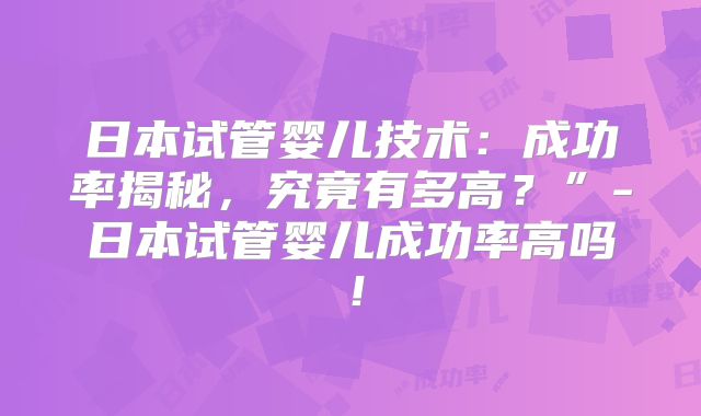 日本试管婴儿技术：成功率揭秘，究竟有多高？”-日本试管婴儿成功率高吗！