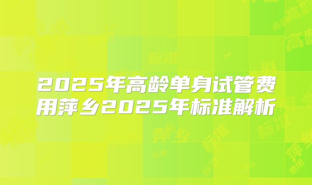 2025年高龄单身试管费用萍乡2025年标准解析