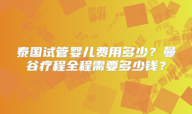 泰国试管婴儿费用多少？曼谷疗程全程需要多少钱？