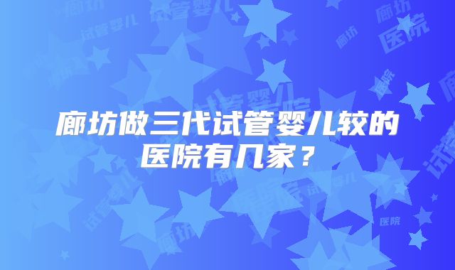 廊坊做三代试管婴儿较的医院有几家？