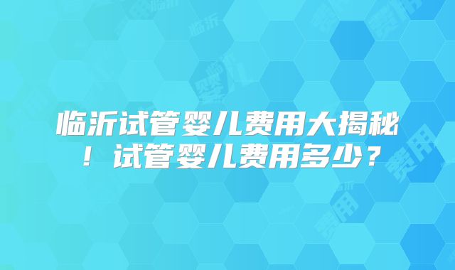 临沂试管婴儿费用大揭秘！试管婴儿费用多少？