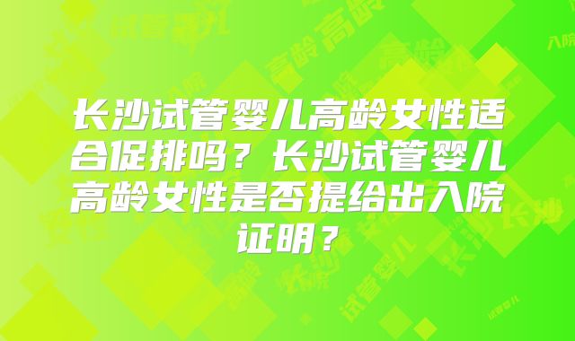 长沙试管婴儿高龄女性适合促排吗？长沙试管婴儿高龄女性是否提给出入院证明？