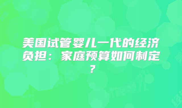 美国试管婴儿一代的经济负担:家庭预算如何制定?