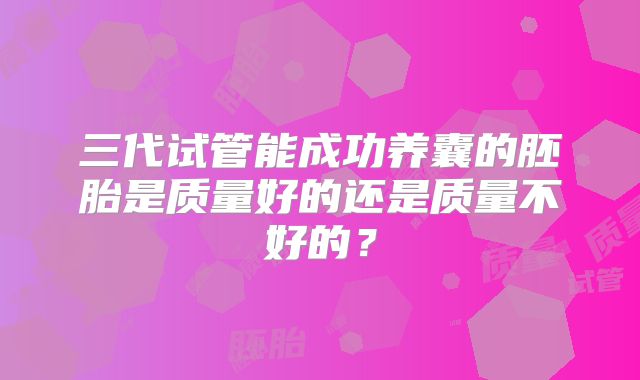 三代试管能成功养囊的胚胎是质量好的还是质量不好的？