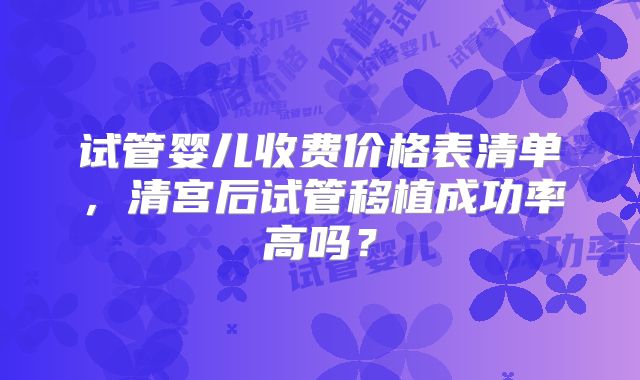 试管婴儿收费价格表清单，清宫后试管移植成功率高吗？
