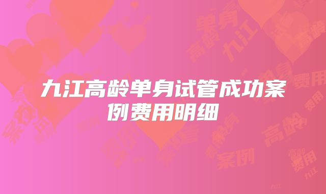 九江高龄单身试管成功案例费用明细