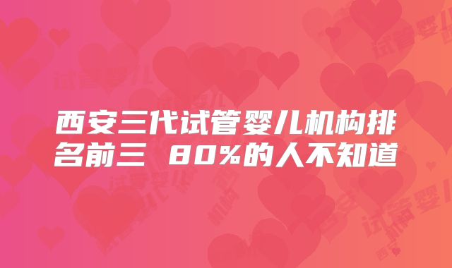 西安三代试管婴儿机构排名前三 80%的人不知道