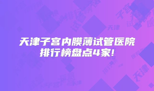 天津子宫内膜薄试管医院排行榜盘点4家!