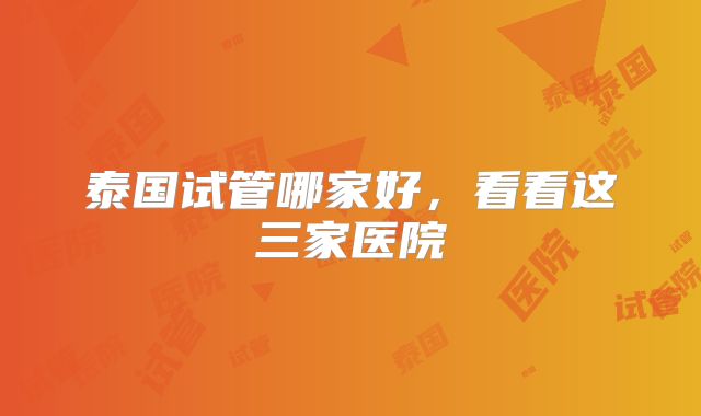 泰国试管哪家好,看看这三家医院