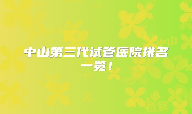 中山第三代试管医院排名一览!